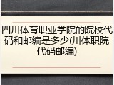 四川体育职业学院的院校代码和邮编是多少(川体职院代码邮编)