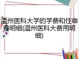 温州医科大学的学费和住宿费明细(温州医科大费用明细)