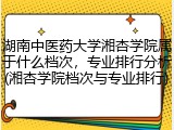湖南中医药大学湘杏学院属于什么档次，专业排行分析(湘杏学院档次与专业排行)