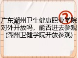 广东潮州卫生健康职业学院对外开放吗，能否进去参观(潮州卫健学院开放参观)