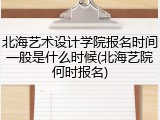北海艺术设计学院报名时间一般是什么时候(北海艺院何时报名)