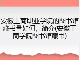 安徽工商职业学院的图书馆藏书量如何，简介(安徽工商学院图书馆藏书)