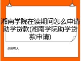湘南学院在读期间怎么申请助学贷款(湘南学院助学贷款申请)