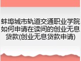 蚌埠城市轨道交通职业学院如何申请在读间的创业无息贷款(创业无息贷款申请)