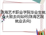 珠海艺术职业学院毕业生就业大致去向如何(珠海艺院就业去向)