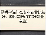 昆明学院什么专业就业比较好，原因是啥(昆院好就业专业)