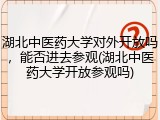 湖北中医药大学对外开放吗，能否进去参观(湖北中医药大学开放参观吗)