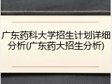 广东药科大学招生计划详细分析(广东药大招生分析)
