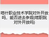 喀什职业技术学院对外开放吗，能否进去参观(喀职院对外开放吗)