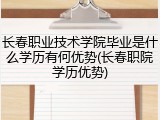 长春职业技术学院毕业是什么学历有何优势(长春职院学历优势)