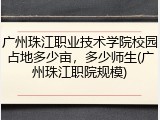 广州珠江职业技术学院校园占地多少亩，多少师生(广州珠江职院规模)