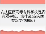 安庆医药高等专科学校是否有双学位，为什么(安庆医专双学位原因)
