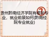 贵州黔南经济学院有哪些专业，就业前景如何(黔南经院专业就业)