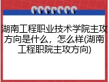 湖南工程职业技术学院主攻方向是什么，怎么样(湖南工程职院主攻方向)
