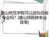 唐山师范学院可以进校后转专业吗？(唐山师院转专业政策)