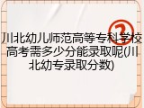 川北幼儿师范高等专科学校高考需多少分能录取呢(川北幼专录取分数)