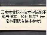 云南林业职业技术学院能不能专接本，如何参考？(云南林职院专接本参考)