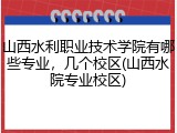 山西水利职业技术学院有哪些专业，几个校区(山西水院专业校区)