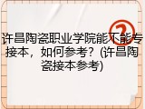 许昌陶瓷职业学院能不能专接本，如何参考？(许昌陶瓷接本参考)