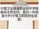 宁夏卫生健康职业技术学院能自主招生吗，最近一年简章分析(宁夏卫职院招生简章)