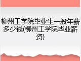 柳州工学院毕业生一般年薪多少钱(柳州工学院毕业薪资)