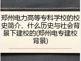 郑州电力高等专科学校的校史简介，什么历史与社会背景下建校的(郑州电专建校背景)