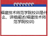福建技术师范学院校训是什么，详细阐述(福建技术师范学院校训)