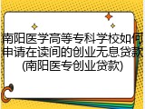 南阳医学高等专科学校如何申请在读间的创业无息贷款(南阳医专创业贷款)