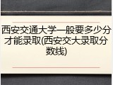 西安交通大学一般要多少分才能录取(西安交大录取分数线)