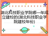 湖北科技职业学院哪一年成立建校的(湖北科技职业学院建校年份)