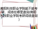 南阳科技职业学院能不能考研，成绩在哪里查询(南阳科技职业学院考研成绩查询)