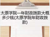 太原学院一年财政拨款大概多少钱(太原学院年财政拨款)