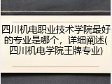 四川机电职业技术学院最好的专业是哪个，详细阐述(四川机电学院王牌专业)
