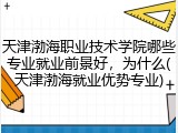 天津渤海职业技术学院哪些专业就业前景好，为什么(天津渤海就业优势专业)