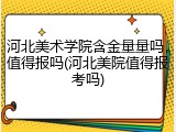 河北美术学院含金量量吗，值得报吗(河北美院值得报考吗)