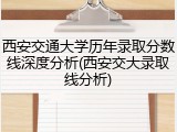西安交通大学历年录取分数线深度分析(西安交大录取线分析)