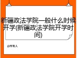 新疆政法学院一般什么时候开学(新疆政法学院开学时间)