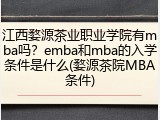 江西婺源茶业职业学院有mba吗？emba和mba的入学条件是什么(婺源茶院MBA条件)