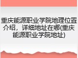 重庆能源职业学院地理位置介绍，详细地址在哪(重庆能源职业学院地址)