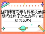 益阳师范高等专科学校就读期间挂科了怎么办呢？(挂科怎么办)