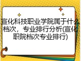 宣化科技职业学院属于什么档次，专业排行分析(宣化职院档次专业排行)