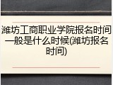 潍坊工商职业学院报名时间一般是什么时候(潍坊报名时间)