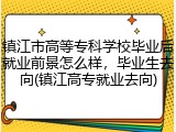 镇江市高等专科学校毕业后就业前景怎么样，毕业生去向(镇江高专就业去向)