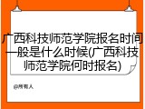 广西科技师范学院报名时间一般是什么时候(广西科技师范学院何时报名)