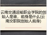 云南交通运输职业学院的创始人是谁，前身是什么(云南交职院创始人前身)