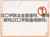 汉口学院含金量量吗，值得报吗(汉口学院值得报吗)