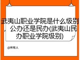 武夷山职业学院是什么级别，公办还是民办(武夷山民办职业学院级别)