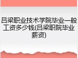 吕梁职业技术学院毕业一般工资多少钱(吕梁职院毕业薪资)