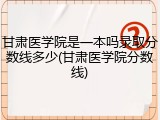 甘肃医学院是一本吗录取分数线多少(甘肃医学院分数线)