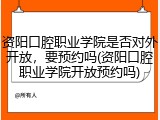 资阳口腔职业学院是否对外开放，要预约吗(资阳口腔职业学院开放预约吗)